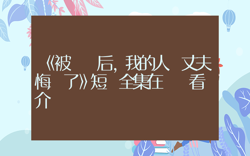 《被報廢后，我的人類丈夫悔瘋了》短劇全集在線觀看簡介插圖