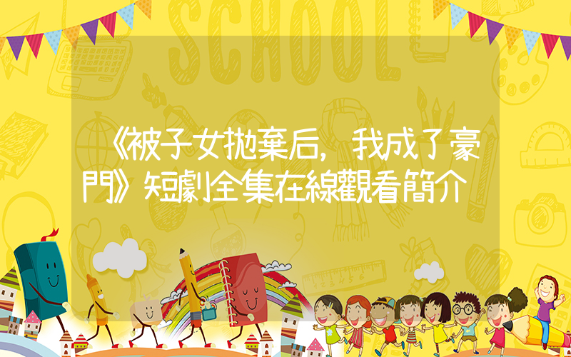 《被子女拋棄后，我成了豪門》短劇全集在線觀看簡介插圖