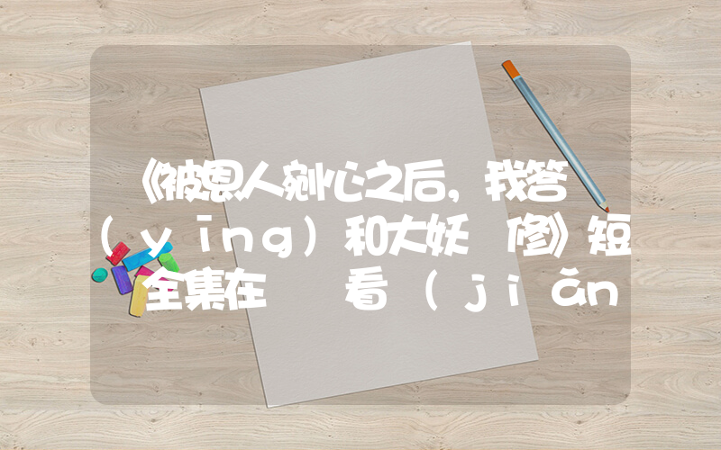 《被恩人剜心之后，我答應(yīng)和大妖雙修》短劇全集在線觀看簡(jiǎn)介插圖