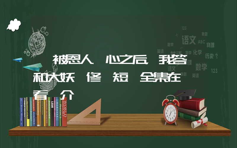 《被恩人剜心之后，我答應和大妖雙修》短劇全集在線觀看簡介插圖