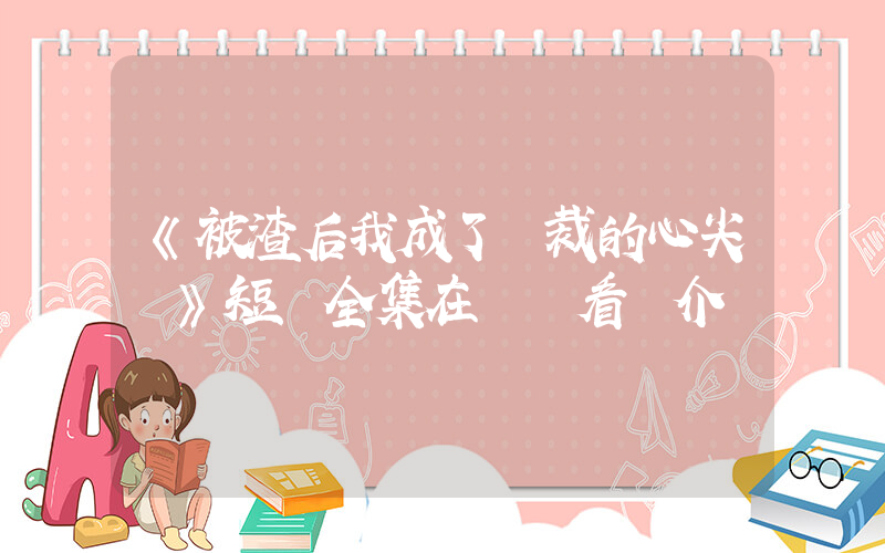 《被渣后我成了總裁的心尖寵》短劇全集在線觀看簡介插圖