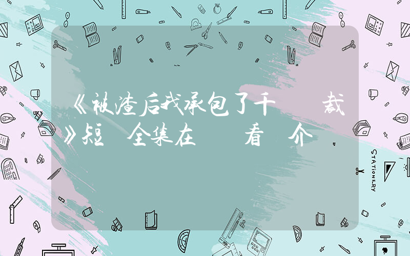 《被渣后我承包了千億總裁》短劇全集在線觀看簡介插圖