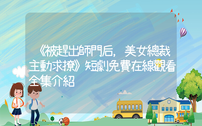 《被趕出師門后，美女總裁主動求撩》短劇免費在線觀看全集介紹插圖