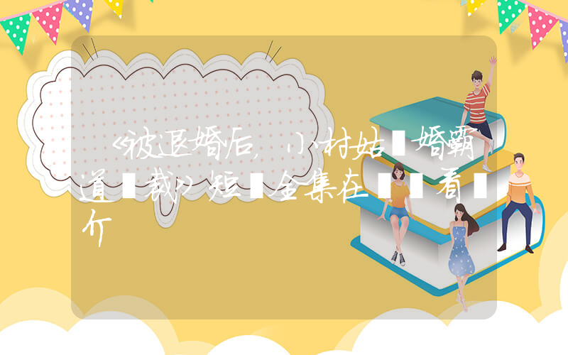 《被退婚后，小村姑閃婚霸道總裁》短劇全集在線觀看簡介插圖