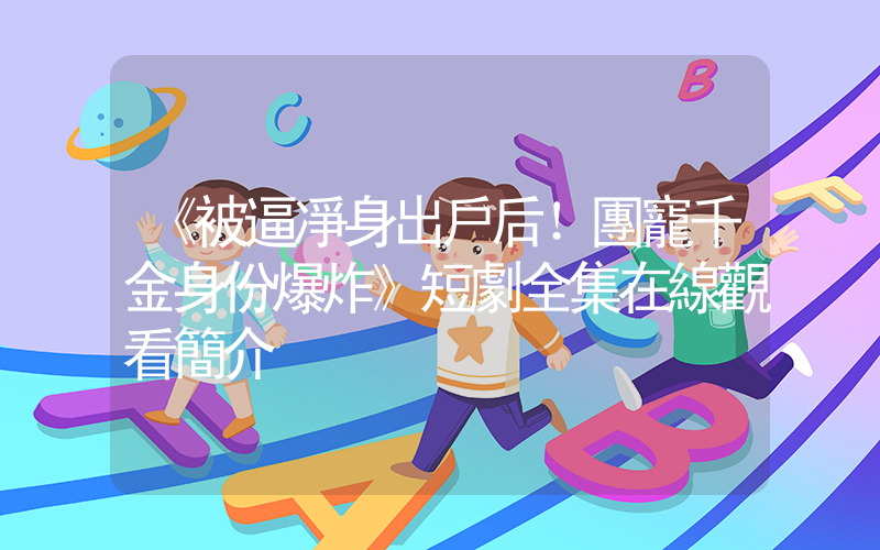 《被逼凈身出戶后！團寵千金身份爆炸》短劇全集在線觀看簡介插圖