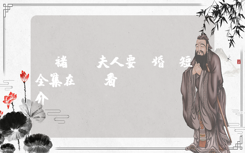 《褚總，夫人要離婚》短劇全集在線觀看簡(jiǎn)介插圖