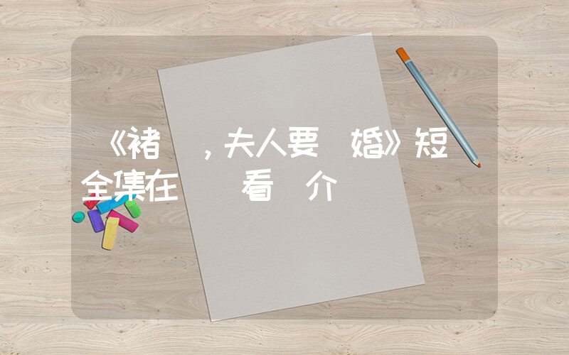 《褚總，夫人要離婚》短劇全集在線觀看簡介插圖