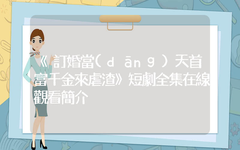 《訂婚當(dāng)天首富千金來虐渣》短劇全集在線觀看簡介插圖