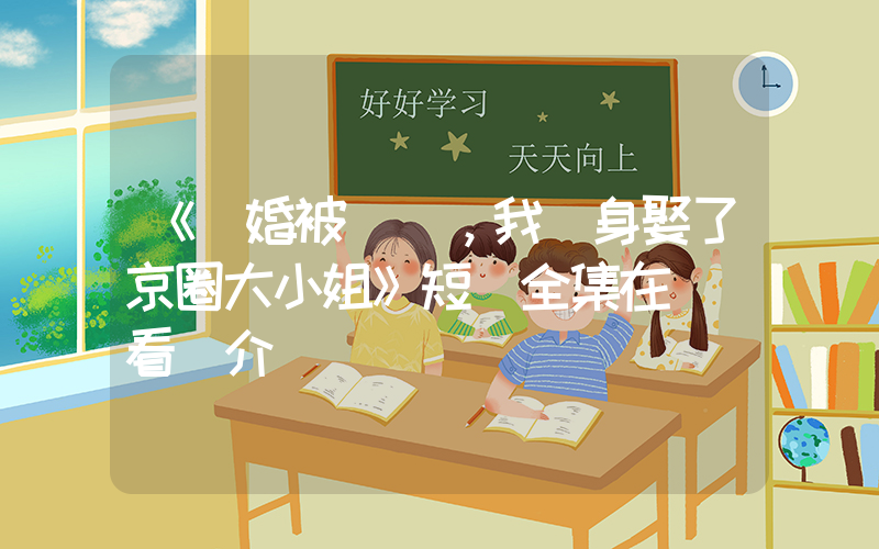 《訂婚被拋棄，我轉身娶了京圈大小姐》短劇全集在線觀看簡介插圖