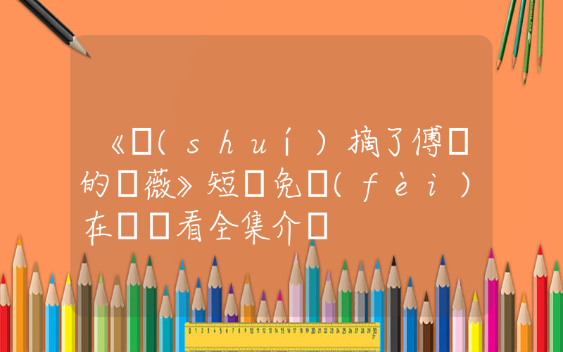 《誰(shuí)摘了傅總的薔薇》短劇免費(fèi)在線觀看全集介紹插圖