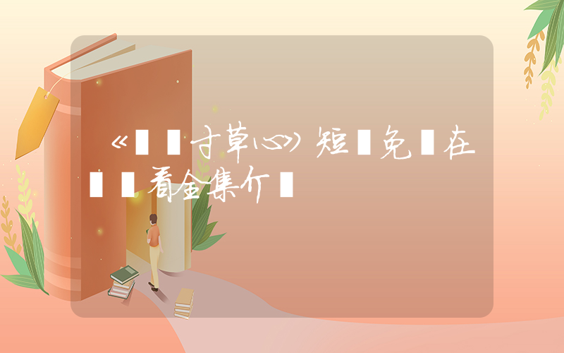 《誰憐寸草心》短劇免費在線觀看全集介紹插圖