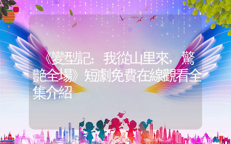 《變型記：我從山里來，驚艷全場》短劇免費在線觀看全集介紹插圖