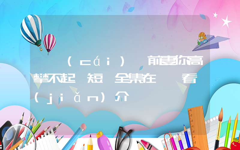 《財(cái)閥前妻你高攀不起》短劇全集在線觀看簡(jiǎn)介插圖