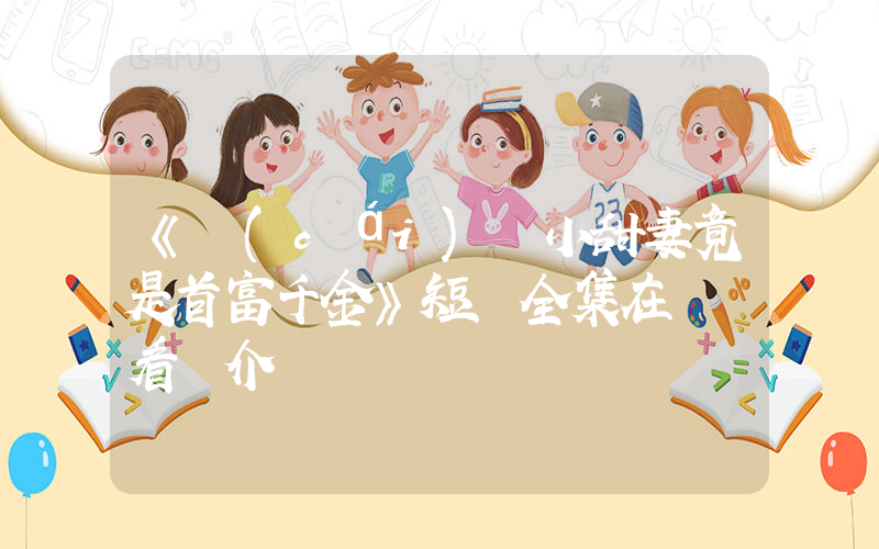《財(cái)閥小甜妻竟是首富千金》短劇全集在線觀看簡介插圖