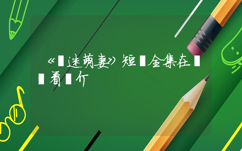 《財迷萌妻》短劇全集在線觀看簡介插圖