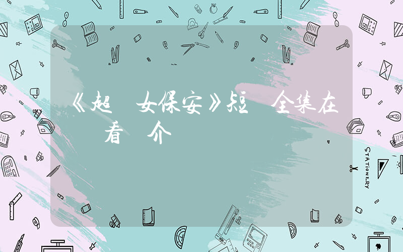 《超級女保安》短劇全集在線觀看簡介插圖