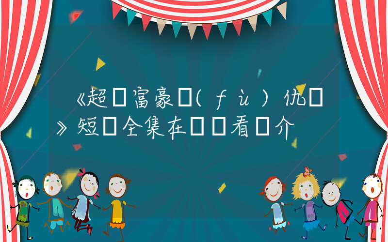 《超級富豪復(fù)仇記》短劇全集在線觀看簡介插圖