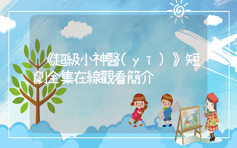《超級小神醫(yī)》短劇全集在線觀看簡介插圖