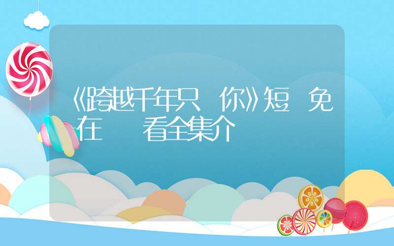 《跨越千年只為你》短劇免費在線觀看全集介紹插圖