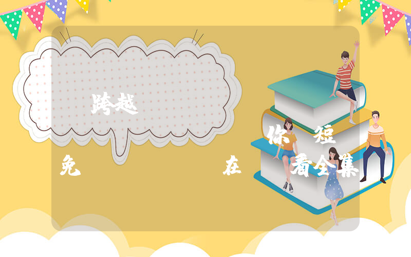 《跨越時(shí)間來(lái)愛(ài)你》短劇免費(fèi)在線觀看全集介紹插圖