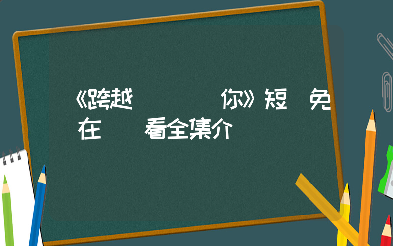 《跨越時間來愛你》短劇免費在線觀看全集介紹插圖
