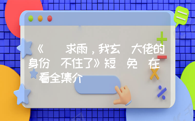 《軍訓求雨，我玄學大佬的身份瞞不住了》短劇免費在線觀看全集介紹插圖