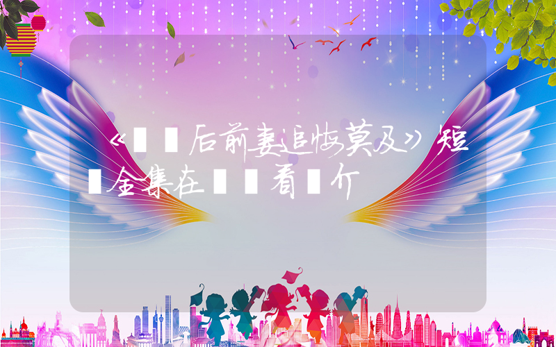 《辭職后前妻追悔莫及》短劇全集在線觀看簡介插圖