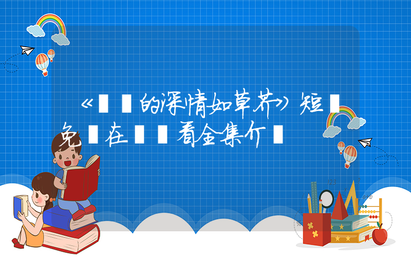 《遲來的深情如草芥》短劇免費在線觀看全集介紹插圖