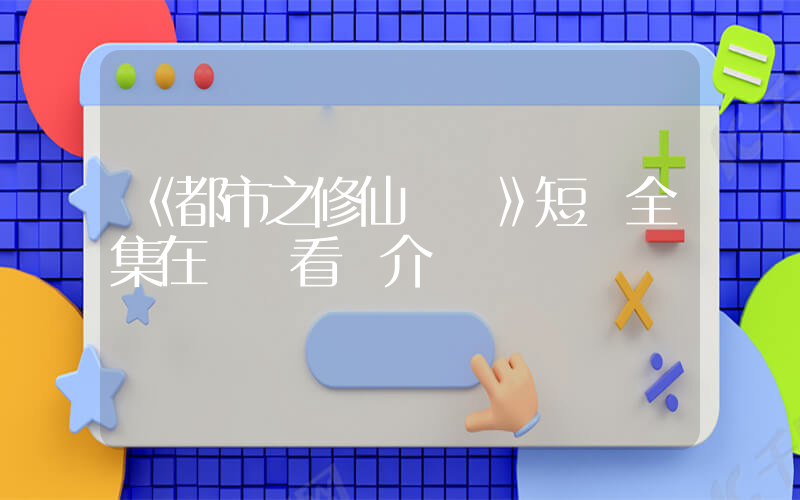 《都市之修仙歸來》短劇全集在線觀看簡介插圖