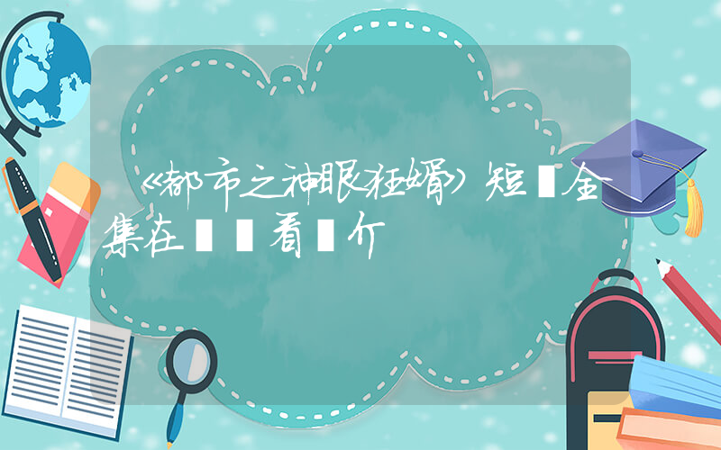《都市之神眼狂婿》短劇全集在線觀看簡介插圖