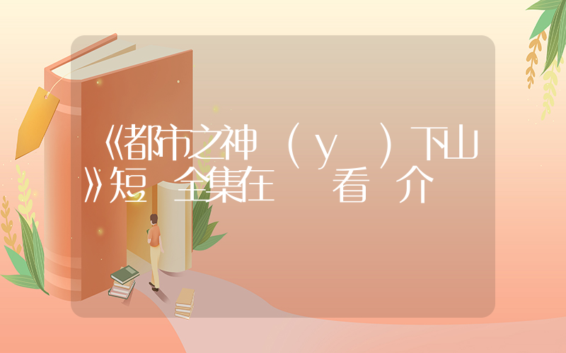 《都市之神醫(yī)下山》短劇全集在線觀看簡介插圖