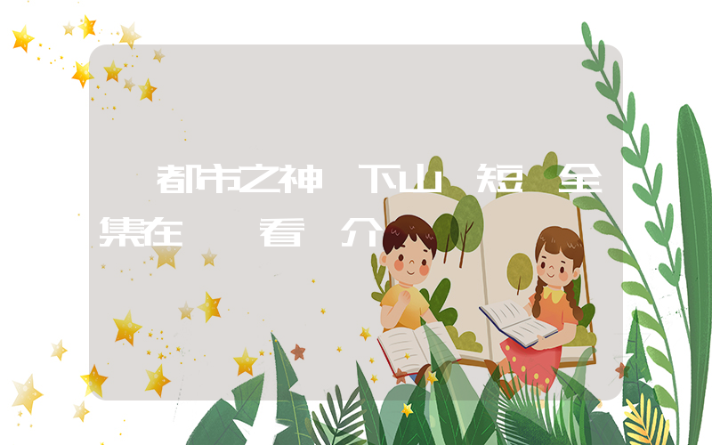 《都市之神醫下山》短劇全集在線觀看簡介插圖