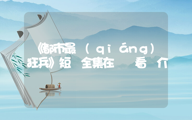 《都市最強(qiáng)狂兵》短劇全集在線觀看簡介插圖
