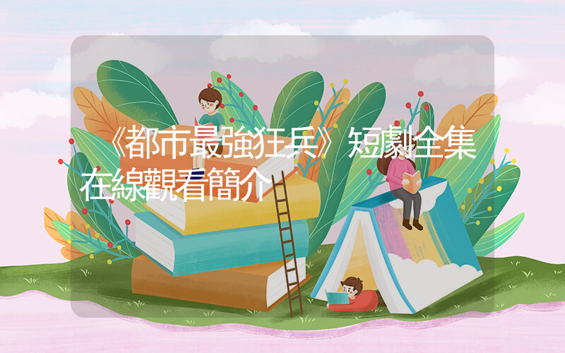 《都市最強狂兵》短劇全集在線觀看簡介插圖