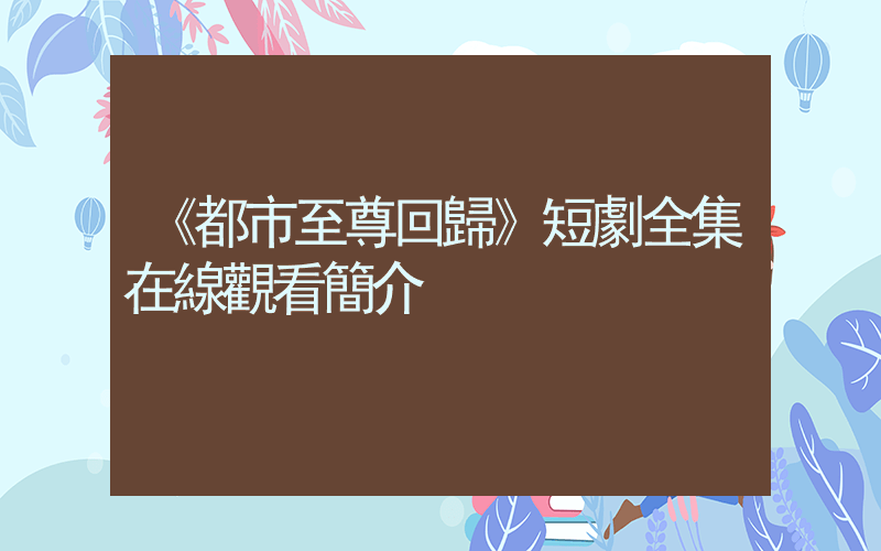 《都市至尊回歸》短劇全集在線觀看簡介插圖