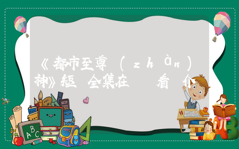 《都市至尊戰(zhàn)神》短劇全集在線觀看簡介插圖