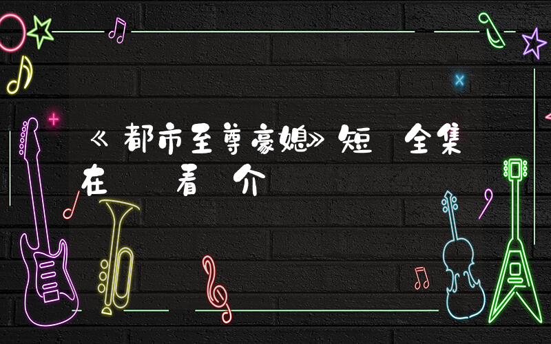 《都市至尊豪媳》短劇全集在線觀看簡介插圖