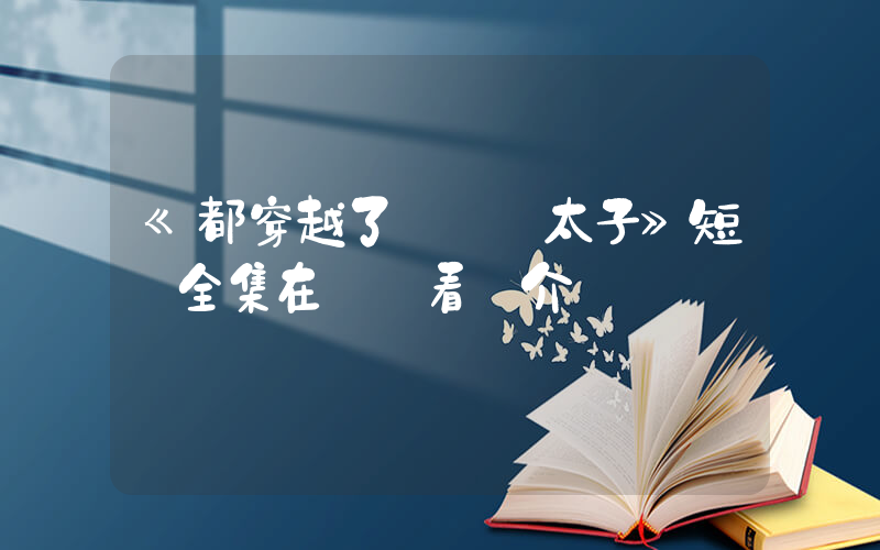 《都穿越了誰還當太子》短劇全集在線觀看簡介插圖