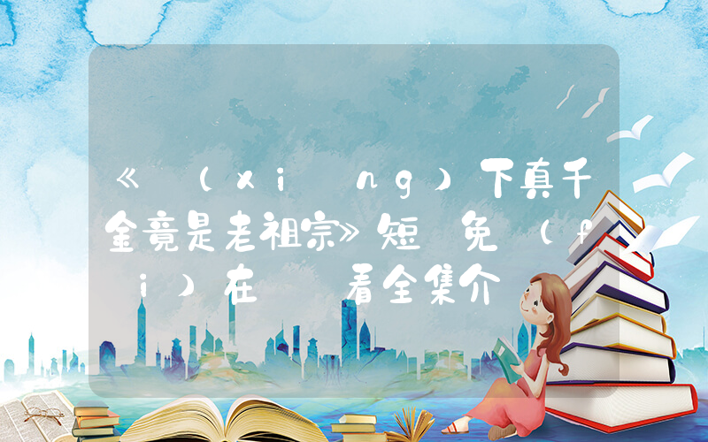 《鄉(xiāng)下真千金竟是老祖宗》短劇免費(fèi)在線觀看全集介紹插圖
