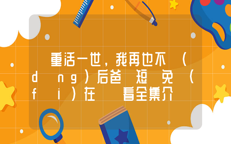 《重活一世，我再也不當(dāng)后爸》短劇免費(fèi)在線觀看全集介紹插圖