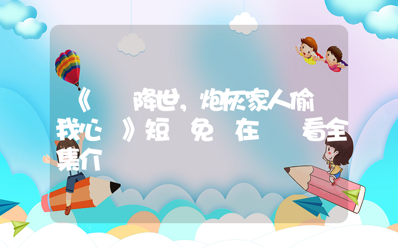 《錦鯉降世，炮灰家人偷聽我心聲》短劇免費在線觀看全集介紹插圖
