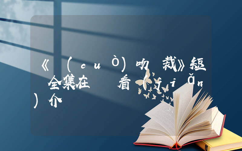 《錯(cuò)吻總裁》短劇全集在線觀看簡(jiǎn)介插圖