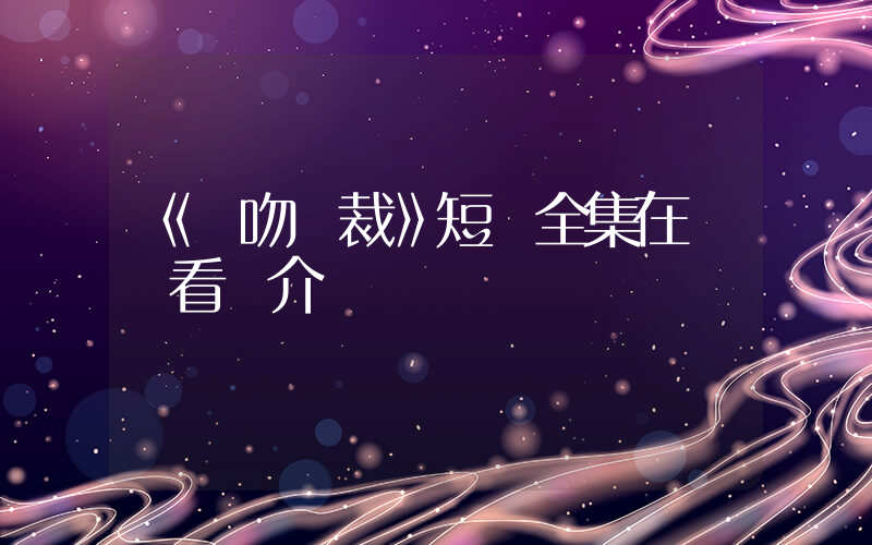 《錯吻總裁》短劇全集在線觀看簡介插圖