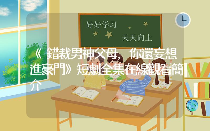 《錯裁男神父母，你還妄想進豪門》短劇全集在線觀看簡介插圖