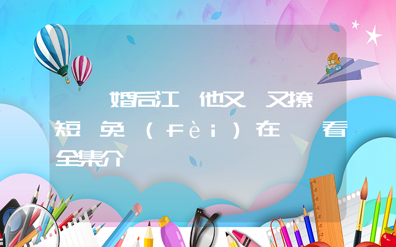《閃婚后江總他又寵又撩》短劇免費(fèi)在線觀看全集介紹插圖