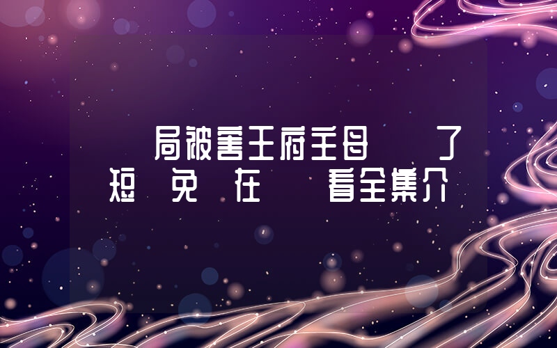 《開局被害王府主母殺瘋了》短劇免費在線觀看全集介紹插圖