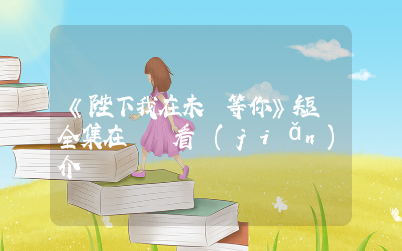 《陛下我在未來等你》短劇全集在線觀看簡(jiǎn)介插圖