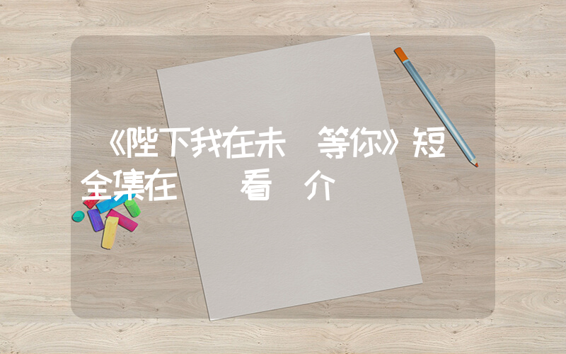《陛下我在未來等你》短劇全集在線觀看簡介插圖