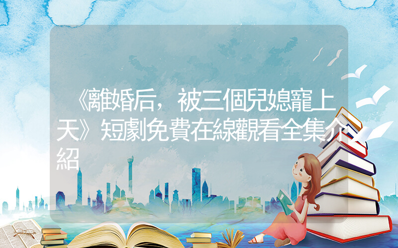《離婚后，被三個兒媳寵上天》短劇免費在線觀看全集介紹插圖