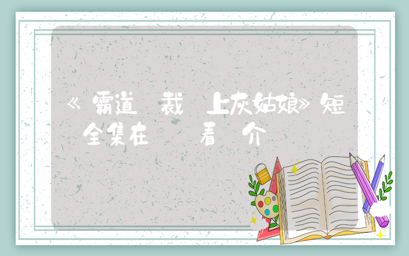《霸道總裁賴上灰姑娘》短劇全集在線觀看簡介插圖